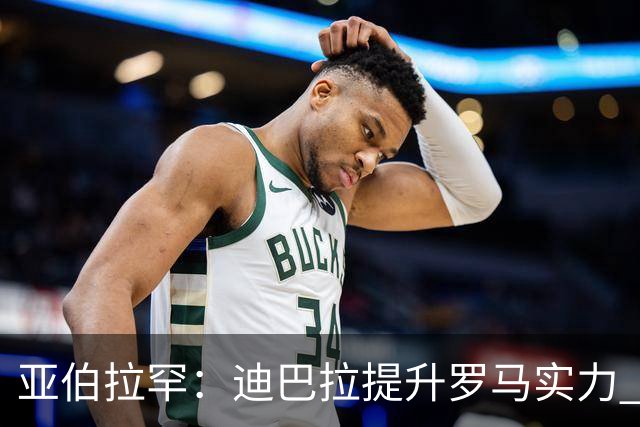 亚伯拉罕：迪巴拉提升罗马实力 要竞争意甲冠军