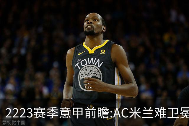 22/23赛季意甲前瞻:AC米兰难卫冕 卢卡库取金靴?